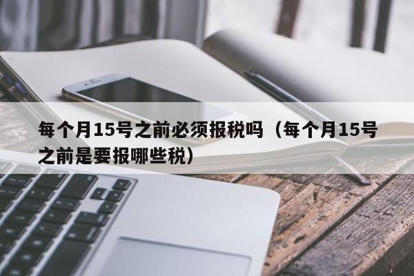 每个月15号之前必须报税吗（每个月15号之前是要报哪些税）