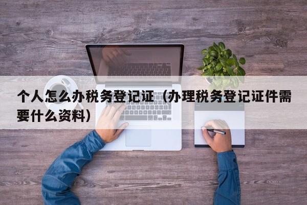 个人怎么办税务登记证（办理税务登记证件需要什么资料）