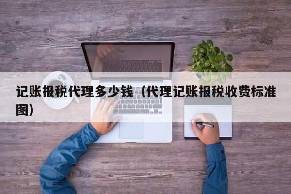 记账报税代理多少钱（代理记账报税收费标准图）