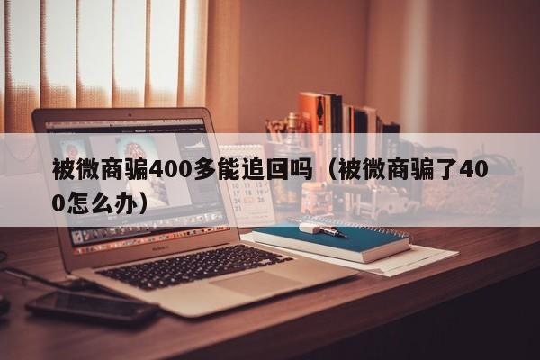 被微商骗400多能追回吗（被微商骗了400怎么办）