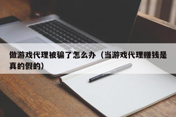 做游戏代理被骗了怎么办（当游戏代理赚钱是真的假的）