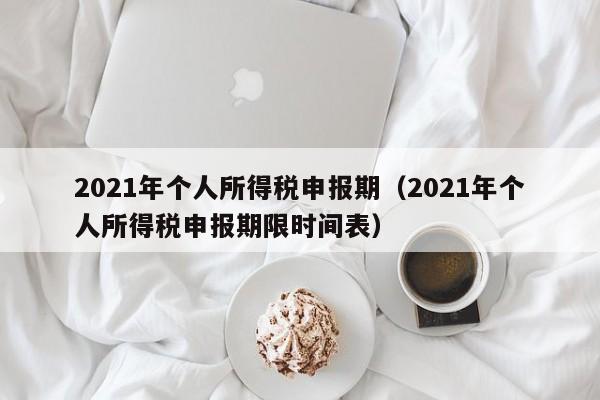 2021年个人所得税申报期（2021年个人所得税申报期限时间表）