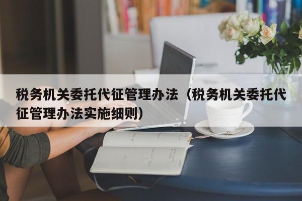 税务机关委托代征管理办法（税务机关委托代征管理办法实施细则）