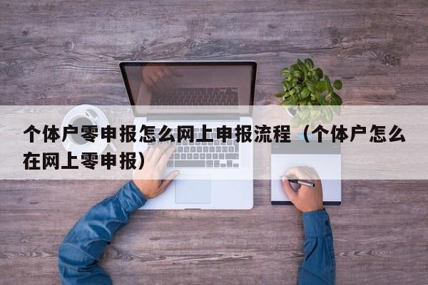 个体户零申报怎么网上申报流程（个体户怎么在网上零申报）