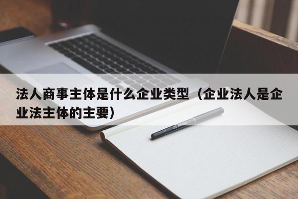 法人商事主体是什么企业类型（企业法人是企业法主体的主要）