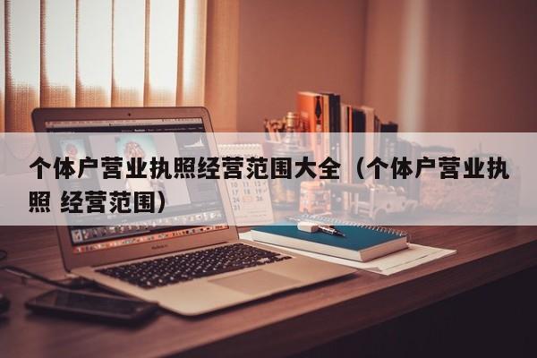 个体户营业执照经营范围大全（个体户营业执照 经营范围）