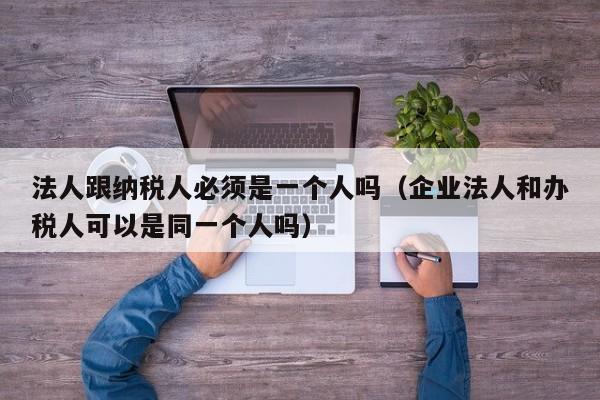 法人跟纳税人必须是一个人吗（企业法人和办税人可以是同一个人吗）