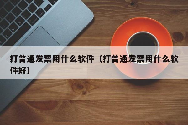 打普通发票用什么软件（打普通发票用什么软件好）