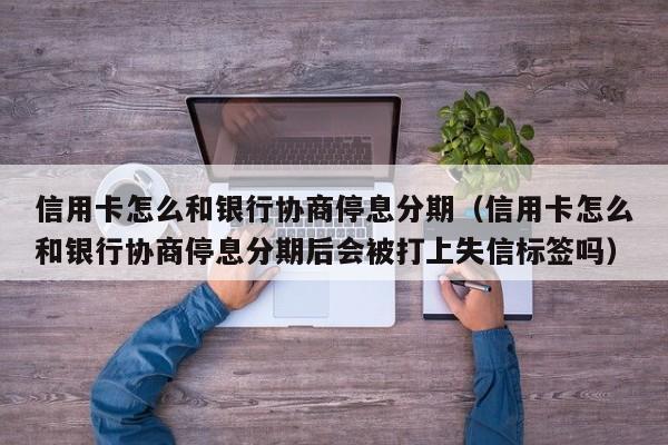 信用卡怎么和银行协商停息分期（信用卡怎么和银行协商停息分期后会被打上失信标签吗）