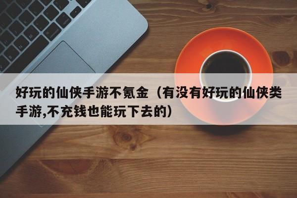 好玩的仙侠手游不氪金（有没有好玩的仙侠类手游,不充钱也能玩下去的）