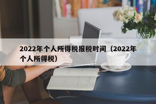 2022年个人所得税报税时间（2022年个人所得税）