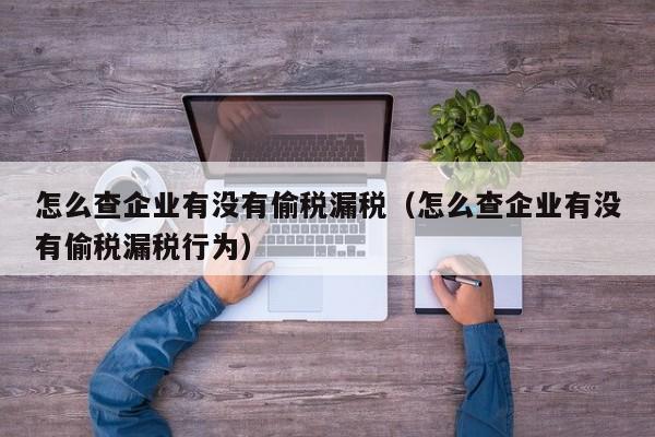 怎么查企业有没有偷税漏税（怎么查企业有没有偷税漏税行为）