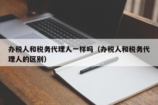 办税人和税务代理人一样吗（办税人和税务代理人的区别）