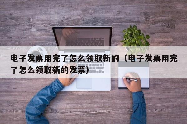 电子发票用完了怎么领取新的（电子发票用完了怎么领取新的发票）