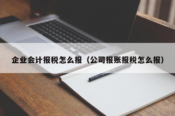 企业会计报税怎么报（公司报账报税怎么报）