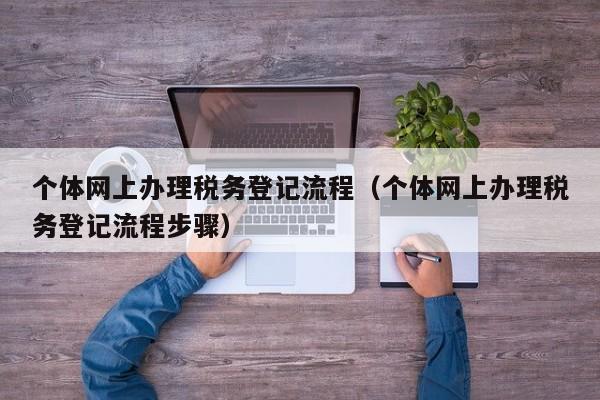 个体网上办理税务登记流程（个体网上办理税务登记流程步骤）