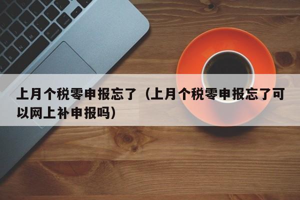 上月个税零申报忘了（上月个税零申报忘了可以网上补申报吗）