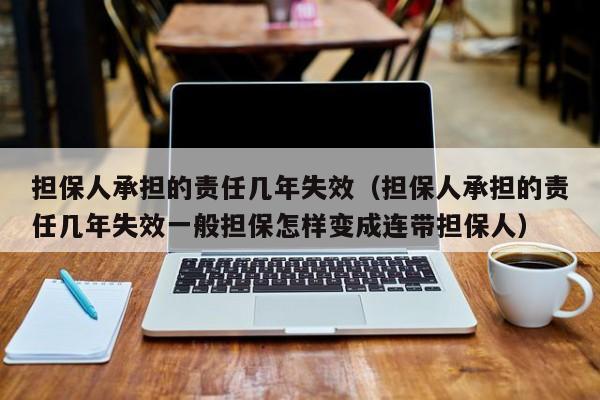 担保人承担的责任几年失效（担保人承担的责任几年失效一般担保怎样变成连带担保人）