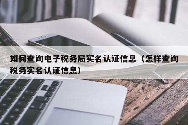 如何查询电子税务局实名认证信息（怎样查询税务实名认证信息）