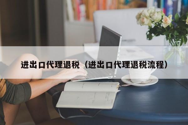 进出口代理退税（进出口代理退税流程）