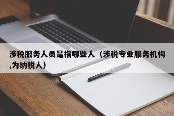 涉税服务人员是指哪些人（涉税专业服务机构,为纳税人）