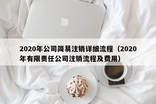 2020年公司简易注销详细流程（2020年有限责任公司注销流程及费用）