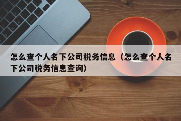 怎么查个人名下公司税务信息（怎么查个人名下公司税务信息查询）