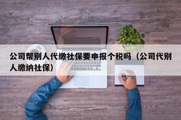 公司帮别人代缴社保要申报个税吗（公司代别人缴纳社保）