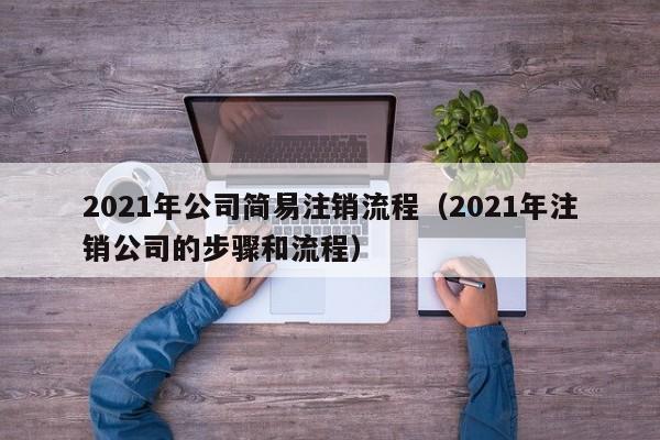 2021年公司简易注销流程（2021年注销公司的步骤和流程）