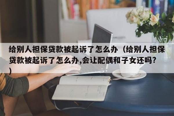 给别人担保贷款被起诉了怎么办（给别人担保贷款被起诉了怎么办,会让配偶和子女还吗?）