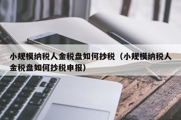 小规模纳税人金税盘如何抄税（小规模纳税人金税盘如何抄税申报）