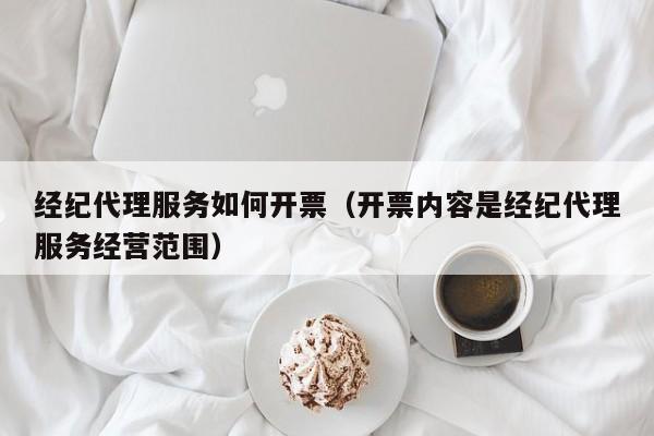 经纪代理服务如何开票（开票内容是经纪代理服务经营范围）