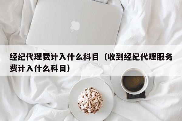 经纪代理费计入什么科目（收到经纪代理服务费计入什么科目）