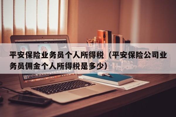 平安保险业务员个人所得税（平安保险公司业务员佣金个人所得税是多少）