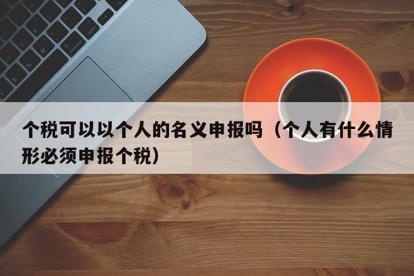 个税可以以个人的名义申报吗（个人有什么情形必须申报个税）