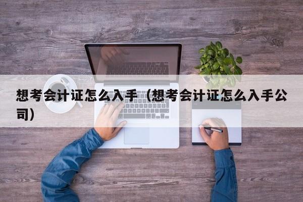 想考会计证怎么入手（想考会计证怎么入手公司）