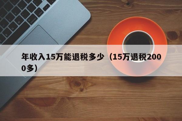 年收入15万能退税多少（15万退税2000多）