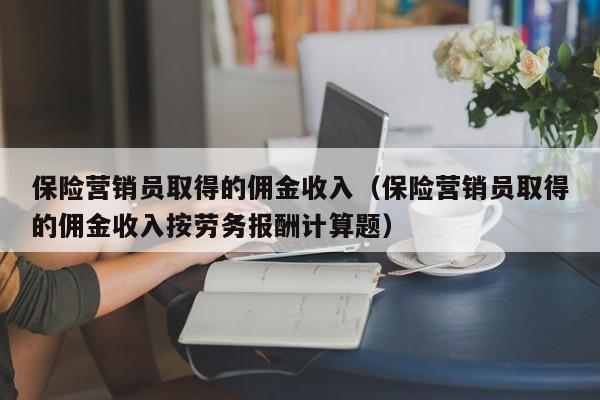 保险营销员取得的佣金收入（保险营销员取得的佣金收入按劳务报酬计算题）