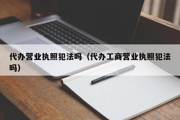 代办营业执照犯法吗（代办工商营业执照犯法吗）