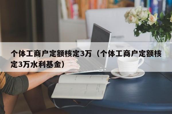 个体工商户定额核定3万（个体工商户定额核定3万水利基金）