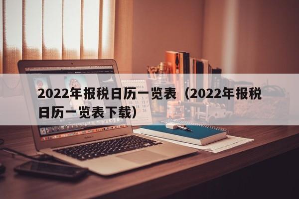 2022年报税日历一览表（2022年报税日历一览表下载）