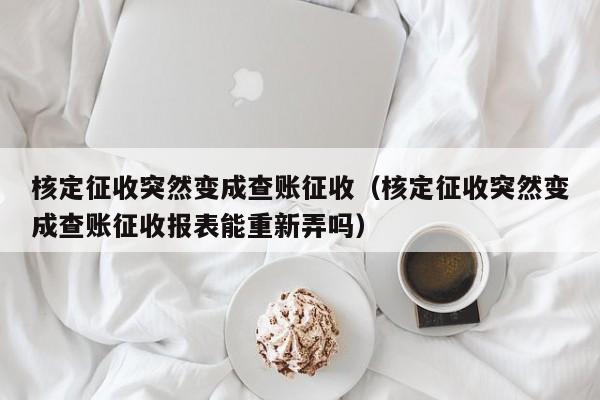 核定征收突然变成查账征收（核定征收突然变成查账征收报表能重新弄吗）