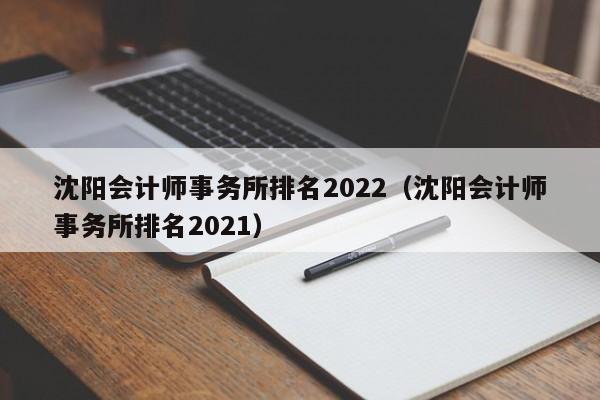 沈阳会计师事务所排名2022（沈阳会计师事务所排名2021）