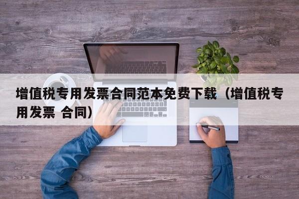 增值税专用发票合同范本免费下载（增值税专用发票 合同）