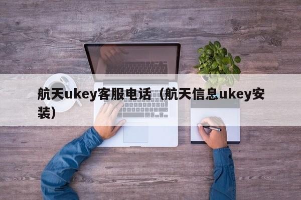 航天ukey客服电话（航天信息ukey安装）