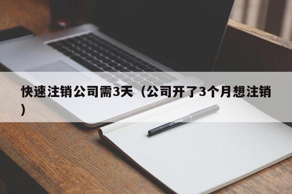 快速注销公司需3天（公司开了3个月想注销）