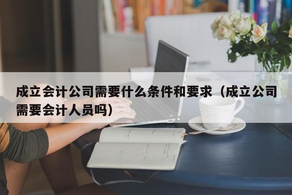 成立会计公司需要什么条件和要求（成立公司需要会计人员吗）