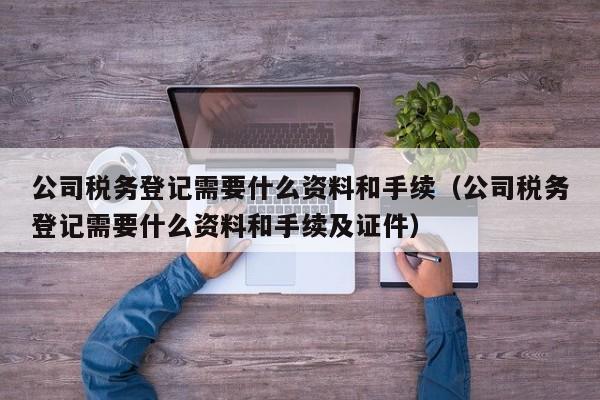 公司税务登记需要什么资料和手续（公司税务登记需要什么资料和手续及证件）