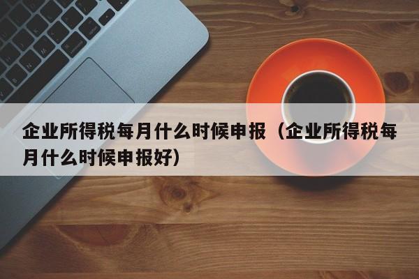 企业所得税每月什么时候申报（企业所得税每月什么时候申报好）