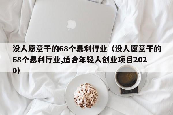 没人愿意干的68个暴利行业（没人愿意干的68个暴利行业,适合年轻人创业项目2020）